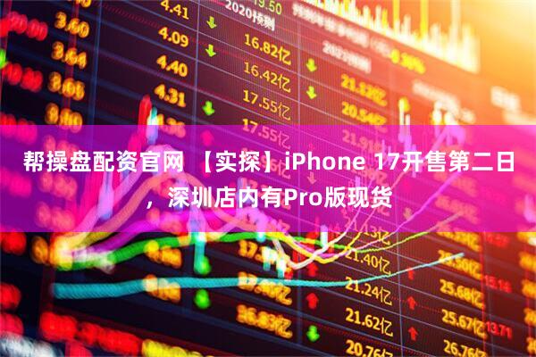 帮操盘配资官网 【实探】iPhone 17开售第二日，深圳店内有Pro版现货