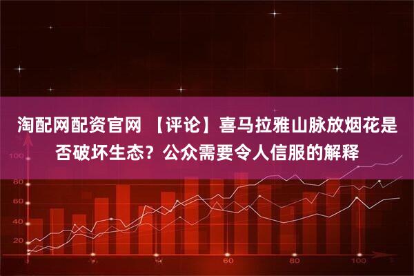 淘配网配资官网 【评论】喜马拉雅山脉放烟花是否破坏生态？公众需要令人信服的解释