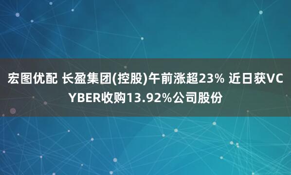 宏图优配 长盈集团(控股)午前涨超23% 近日获VCYBER收购13.92%公司股份