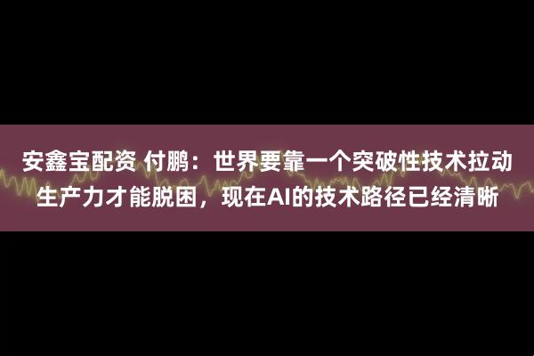 安鑫宝配资 付鹏：世界要靠一个突破性技术拉动生产力才能脱困，现在AI的技术路径已经清晰