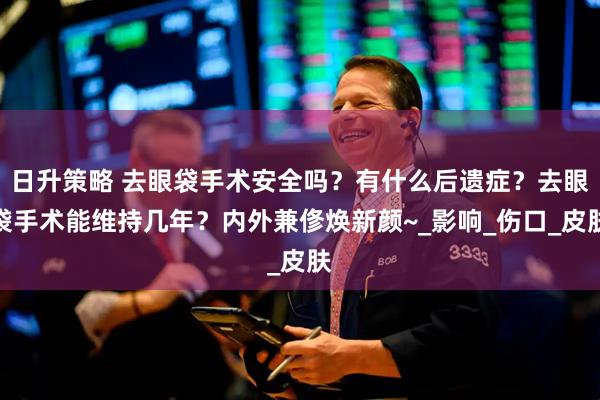 日升策略 去眼袋手术安全吗？有什么后遗症？去眼袋手术能维持几年？内外兼俢焕新颜~_影响_伤口_皮肤