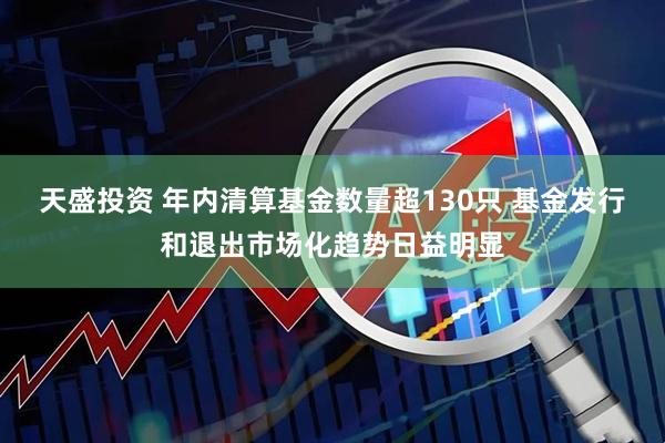 天盛投资 年内清算基金数量超130只 基金发行和退出市场化趋势日益明显