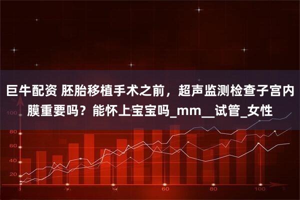 巨牛配资 胚胎移植手术之前，超声监测检查子宫内膜重要吗？能怀上宝宝吗_mm__试管_女性