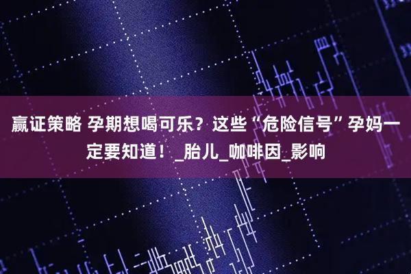 赢证策略 孕期想喝可乐？这些“危险信号”孕妈一定要知道！_胎儿_咖啡因_影响