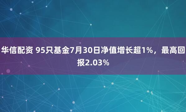 华信配资 95只基金7月30日净值增长超1%，最高回报2.03%
