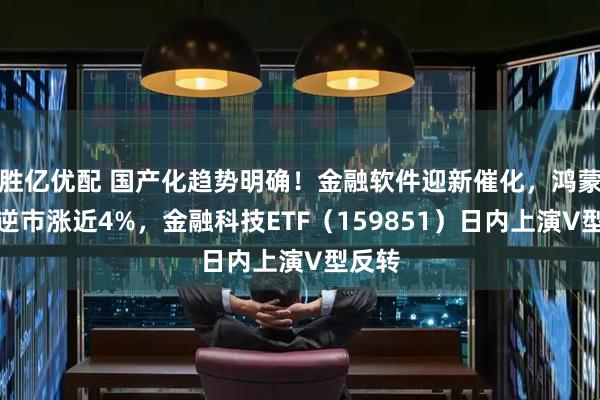 胜亿优配 国产化趋势明确！金融软件迎新催化，鸿蒙龙头逆市涨近4%，金融科技ETF（159851）日内上演V型反转