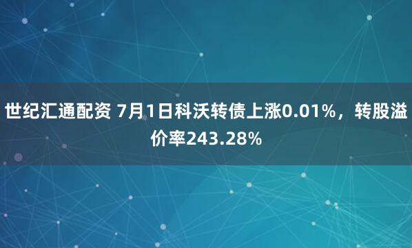 世纪汇通配资 7月1日科沃转债上涨0.01%，转股溢价率243.28%