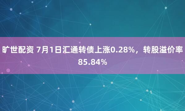 旷世配资 7月1日汇通转债上涨0.28%，转股溢价率85.84%